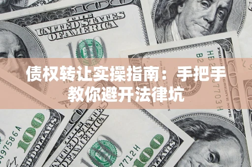 武汉债权转让实操指南：手把手教你避开法律坑