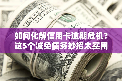 武汉如何化解信用卡逾期危机？这5个减免债务妙招太实用