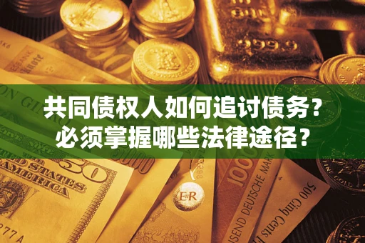 武汉共同债权人如何追讨债务？必须掌握哪些法律途径？