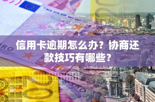 武汉信用卡逾期怎么办？协商还款技巧有哪些？