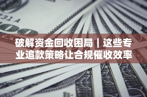 武汉破解资金回收困局｜这些专业追款策略让合规催收效率翻倍