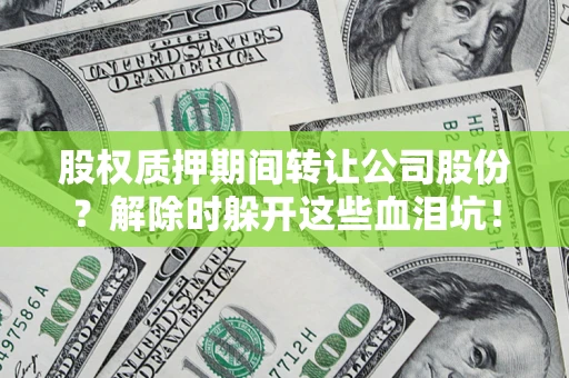 武汉股权质押期间转让公司股份？解除时躲开这些血泪坑！