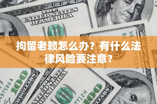 武汉拘留老赖怎么办？有什么法律风险要注意？