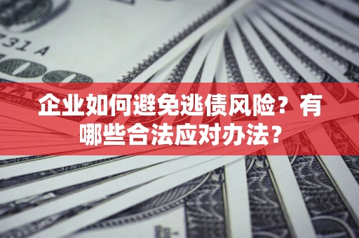 武汉企业如何避免逃债风险？有哪些合法应对办法？