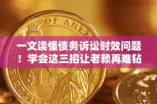 武汉一文读懂债务诉讼时效问题！学会这三招让老赖再难钻空子