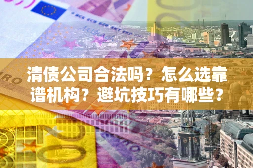武汉清债公司合法吗？怎么选靠谱机构？避坑技巧有哪些？
