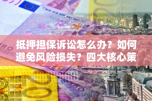 武汉抵押担保诉讼怎么办？如何避免风险损失？四大核心策略全解读