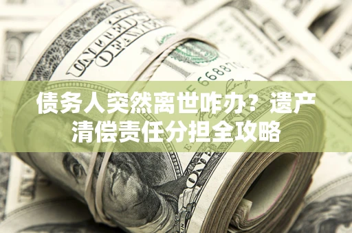 武汉债务人突然离世咋办？遗产清偿责任分担全攻略