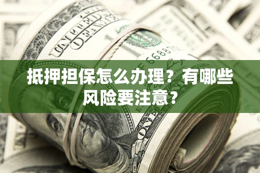 武汉抵押担保怎么办理？有哪些风险要注意？