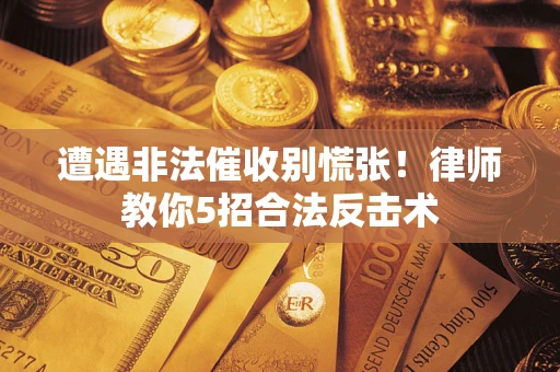 武汉遭遇非法催收别慌张！律师教你5招合法反击术