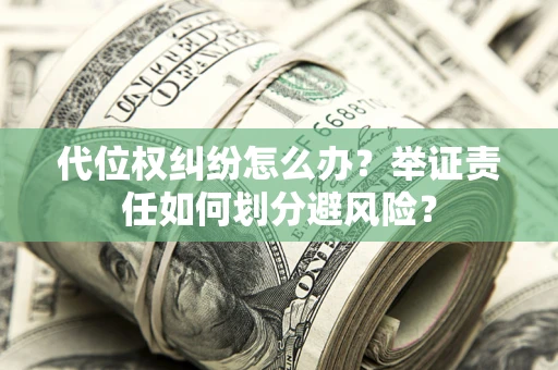 武汉代位权纠纷怎么办？举证责任如何划分避风险？