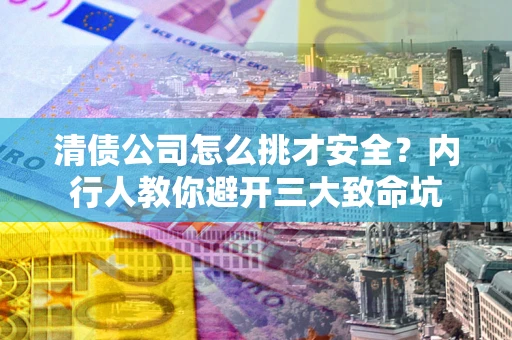 武汉清债公司怎么挑才安全?内行人教你避开三大致命坑 武汉清债公司怎么挑才安全?内行人教你避开三大致命坑