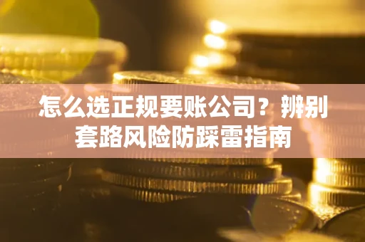 武汉怎么选正规要账公司？辨别套路风险防踩雷指南