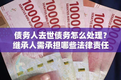 武汉债务人去世债务怎么处理？继承人需承担哪些法律责任？
