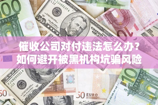 武汉催收公司对付违法怎么办？如何避开被黑机构坑骗风险