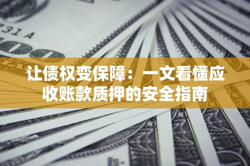 武汉让债权变保障：一文看懂应收账款质押的安全指南