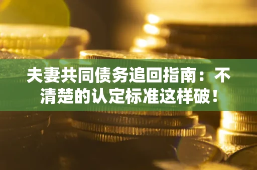 武汉夫妻共同债务追回指南：不清楚的认定标准这样破！