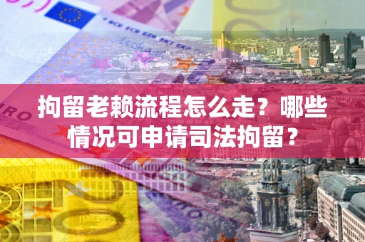 武汉拘留老赖流程怎么走？哪些情况可申请司法拘留？