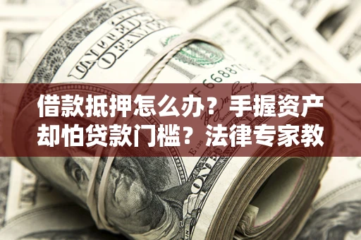 武汉借款抵押怎么办？手握资产却怕贷款门槛？法律专家教你办抵押不踩坑
