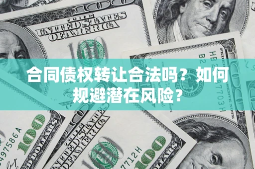 武汉合同债权转让合法吗?如何规避潜在风险? 武汉合同债权转让合法吗?如何规避潜在风险?