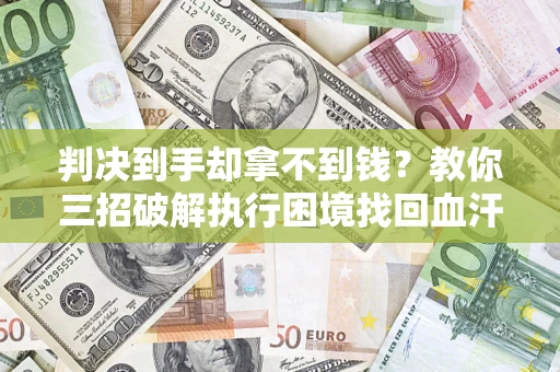 武汉判决到手却拿不到钱？教你三招破解执行困境找回血汗钱