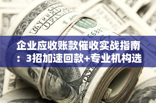 武汉企业应收账款催收实战指南：3招加速回款+专业机构选择避坑