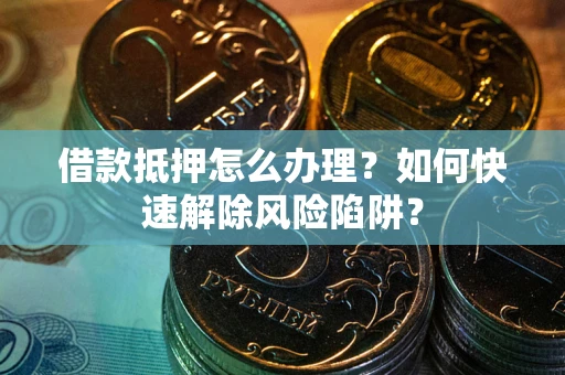 武汉借款抵押怎么办理？如何快速解除风险陷阱？