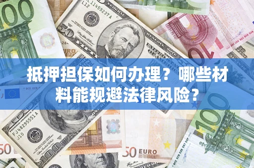 武汉抵押担保如何办理？哪些材料能规避法律风险？