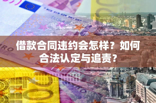 武汉借款合同违约会怎样？如何合法认定与追责？