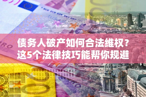 武汉债务人破产如何合法维权？这5个法律技巧能帮你规避风险