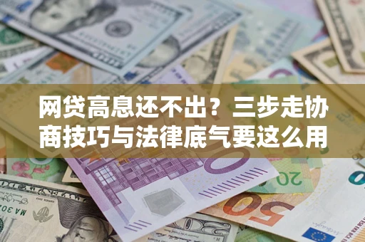 武汉网贷高息还不出？三步走协商技巧与法律底气要这么用