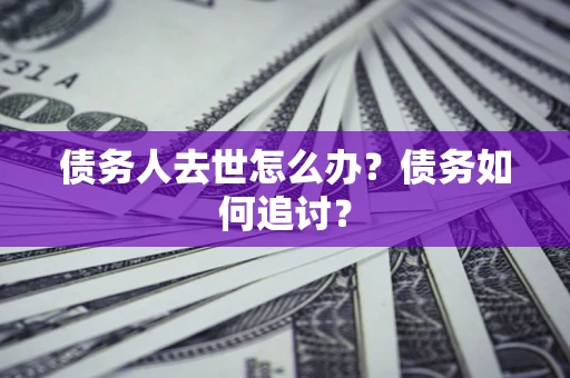 武汉债务人去世怎么办？债务如何追讨？