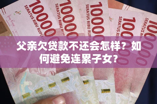 武汉父亲欠贷款不还会怎样？如何避免连累子女？