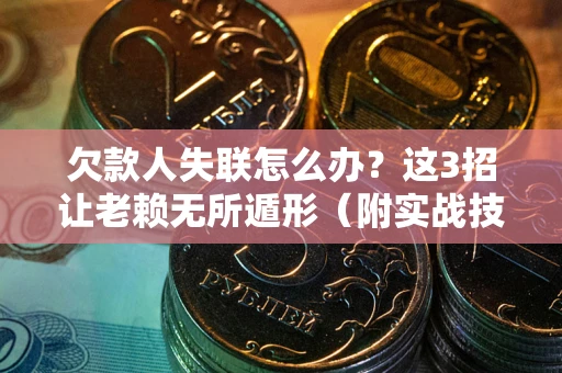 武汉欠款人失联怎么办？这3招让老赖无所遁形（附实战技巧）