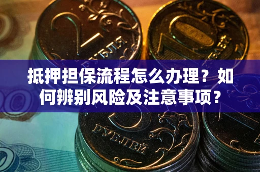 武汉抵押担保流程怎么办理？如何辨别风险及注意事项？