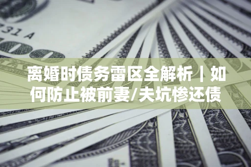 武汉离婚时债务雷区全解析｜如何防止被前妻/夫坑惨还债？