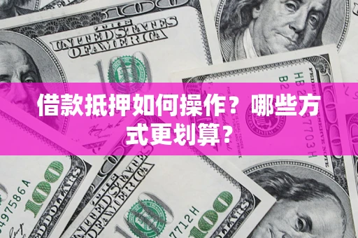 武汉借款抵押如何操作？哪些方式更划算？