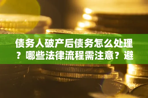 武汉债务人破产后债务怎么处理？哪些法律流程需注意？避免踩坑指南