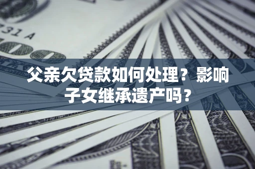 武汉父亲欠贷款如何处理?影响子女继承遗产吗? 武汉父亲欠贷款如何处理?影响子女继承遗产吗?