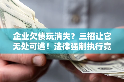 武汉企业欠债玩消失？三招让它无处可逃！法律强制执行竟比讨债公司还狠？