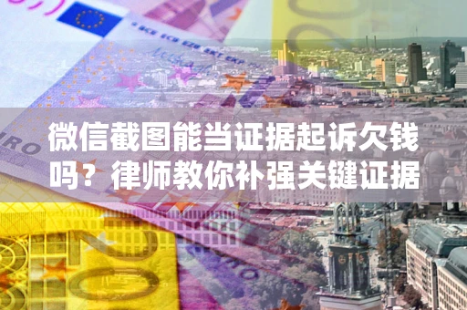 武汉微信截图能当证据起诉欠钱吗？律师教你补强关键证据