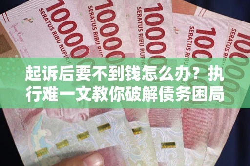 武汉起诉后要不到钱怎么办？执行难一文教你破解债务困局
