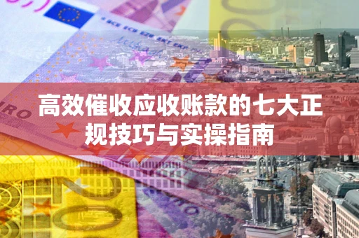 武汉高效催收应收账款的七大正规技巧与实操指南
