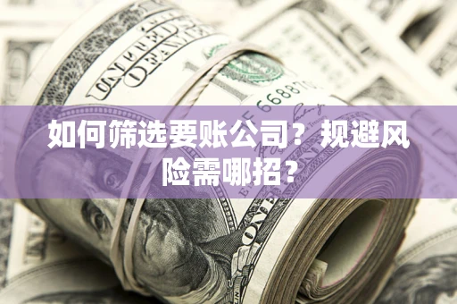 武汉如何筛选要账公司？规避风险需哪招？