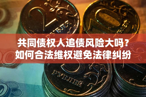 武汉共同债权人追债风险大吗?如何合法维权避免法律纠纷? 武汉共同债权人追债风险大吗?如何合法维权避免法律纠纷?