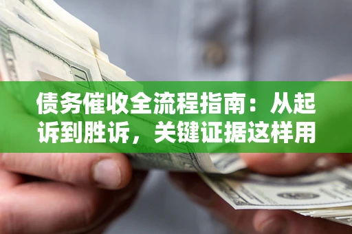 武汉债务催收全流程指南：从起诉到胜诉，关键证据这样用