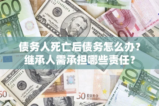 武汉债务人死亡后债务怎么办？继承人需承担哪些责任？