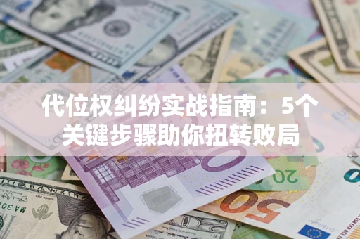武汉代位权纠纷实战指南：5个关键步骤助你扭转败局
