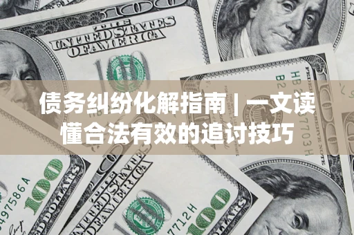 武汉债务纠纷化解指南 | 一文读懂合法有效的追讨技巧