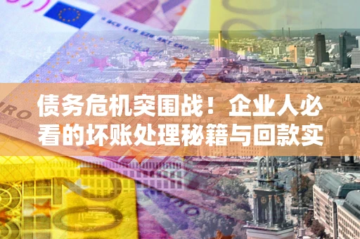 武汉债务危机突围战！企业人必看的坏账处理秘籍与回款实战指南